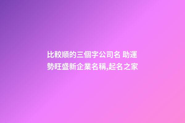 比較順的三個字公司名 助運勢旺盛新企業名稱,起名之家-第1張-公司起名-玄機派